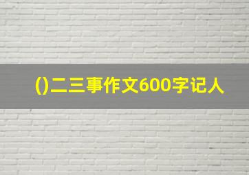 ()二三事作文600字记人