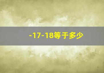 -17-18等于多少