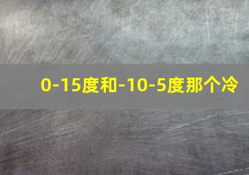 0-15度和-10-5度那个冷