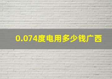 0.074度电用多少钱广西