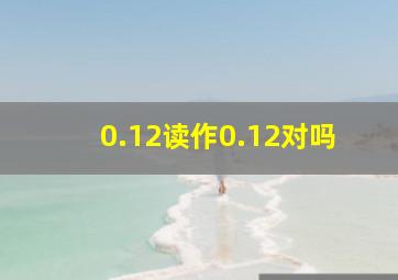 0.12读作0.12对吗