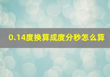 0.14度换算成度分秒怎么算