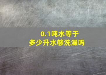 0.1吨水等于多少升水够洗澡吗