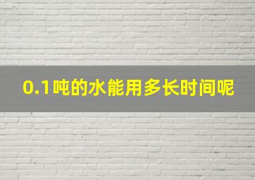 0.1吨的水能用多长时间呢