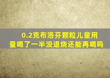 0.2克布洛芬颗粒儿童用量喝了一半没退烧还能再喝吗