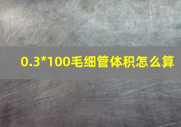 0.3*100毛细管体积怎么算