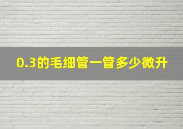 0.3的毛细管一管多少微升