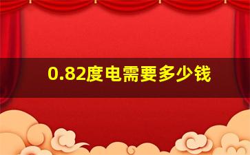 0.82度电需要多少钱