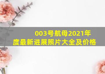 003号航母2021年度最新进展照片大全及价格