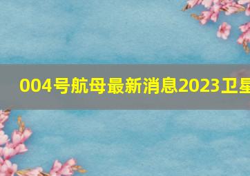 004号航母最新消息2023卫星