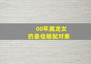 00年属龙女的最佳婚配对象