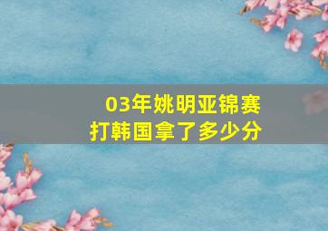 03年姚明亚锦赛打韩国拿了多少分