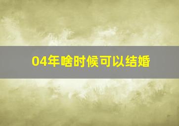 04年啥时候可以结婚