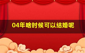 04年啥时候可以结婚呢