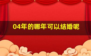 04年的哪年可以结婚呢