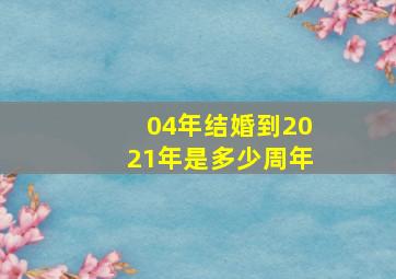 04年结婚到2021年是多少周年