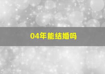 04年能结婚吗