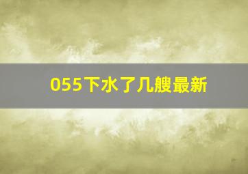 055下水了几艘最新