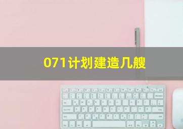 071计划建造几艘