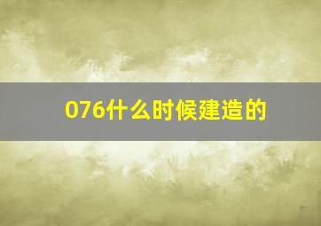 076什么时候建造的