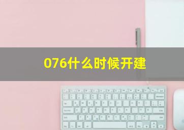 076什么时候开建