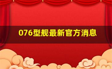 076型舰最新官方消息