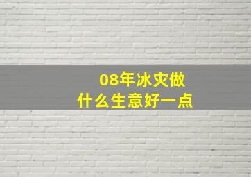 08年冰灾做什么生意好一点