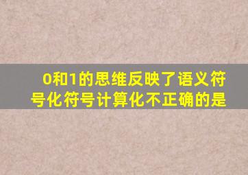 0和1的思维反映了语义符号化符号计算化不正确的是