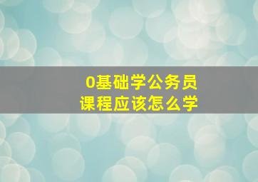 0基础学公务员课程应该怎么学