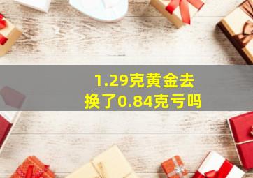 1.29克黄金去换了0.84克亏吗