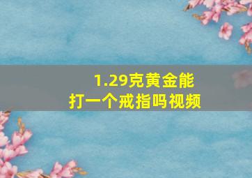 1.29克黄金能打一个戒指吗视频