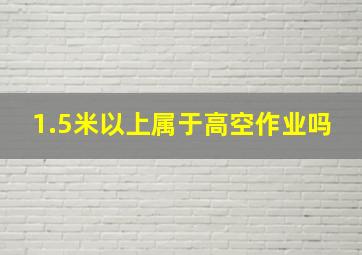 1.5米以上属于高空作业吗