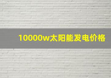 10000w太阳能发电价格