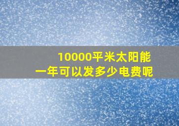 10000平米太阳能一年可以发多少电费呢