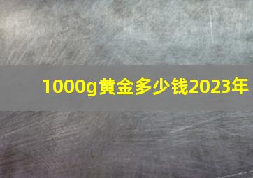 1000g黄金多少钱2023年