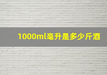 1000ml毫升是多少斤酒