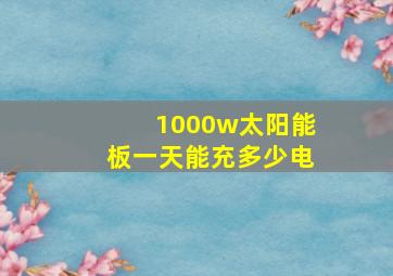 1000w太阳能板一天能充多少电