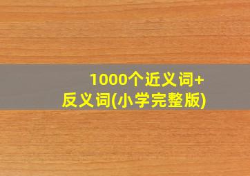 1000个近义词+反义词(小学完整版)