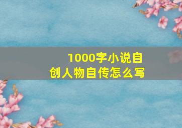 1000字小说自创人物自传怎么写