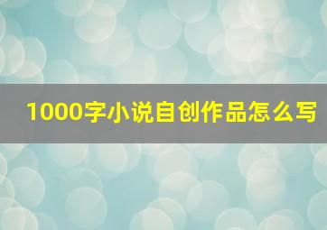 1000字小说自创作品怎么写