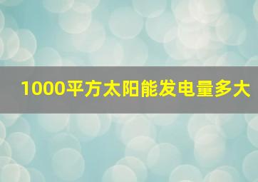 1000平方太阳能发电量多大