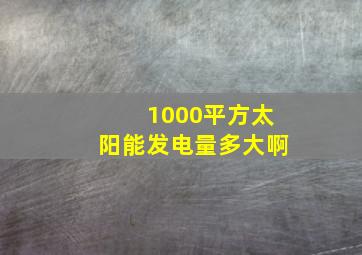 1000平方太阳能发电量多大啊