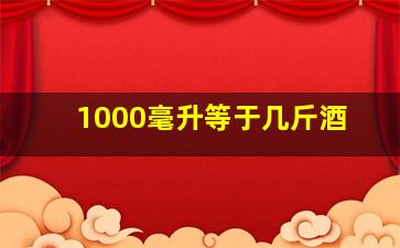 1000毫升等于几斤酒