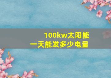 100kw太阳能一天能发多少电量