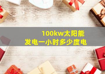 100kw太阳能发电一小时多少度电