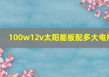 100w12v太阳能板配多大电瓶