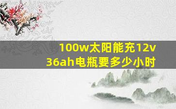 100w太阳能充12v36ah电瓶要多少小时