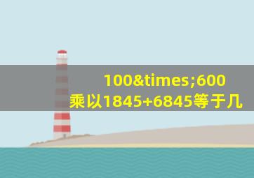 100×600乘以1845+6845等于几