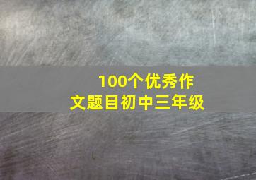 100个优秀作文题目初中三年级