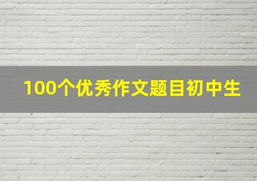 100个优秀作文题目初中生